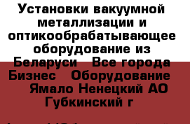 Установки вакуумной металлизации и оптикообрабатывающее оборудование из Беларуси - Все города Бизнес » Оборудование   . Ямало-Ненецкий АО,Губкинский г.